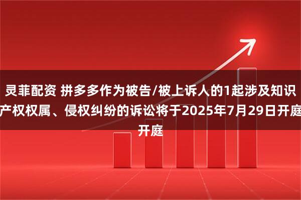 灵菲配资 拼多多作为被告/被上诉人的1起涉及知识产权权属、侵权纠纷的诉讼将于2025年7月29日开庭
