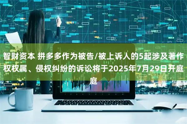 智财资本 拼多多作为被告/被上诉人的5起涉及著作权权属、侵权纠纷的诉讼将于2025年7月29日开庭