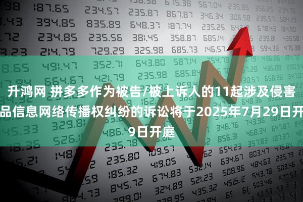 升鸿网 拼多多作为被告/被上诉人的11起涉及侵害作品信息网络传播权纠纷的诉讼将于2025年7月29日开庭