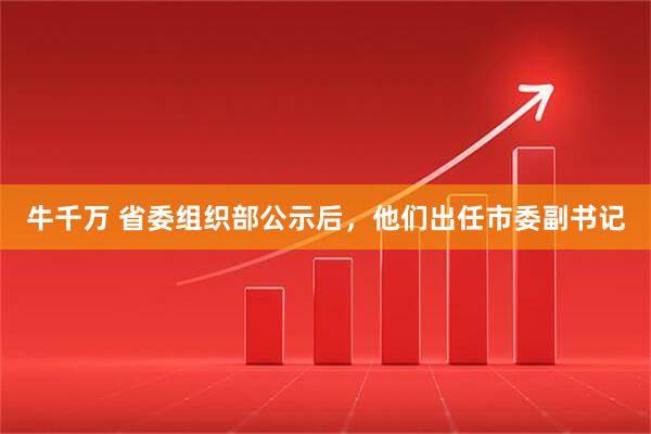 牛千万 省委组织部公示后，他们出任市委副书记