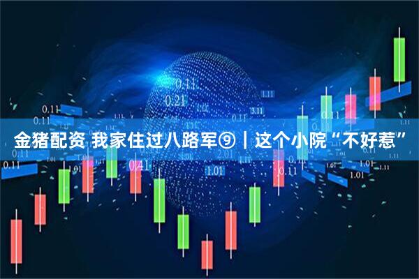 金猪配资 我家住过八路军⑨｜这个小院“不好惹”