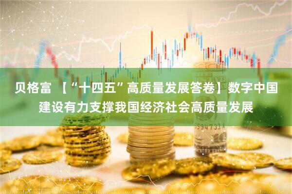 贝格富 【“十四五”高质量发展答卷】数字中国建设有力支撑我国经济社会高质量发展