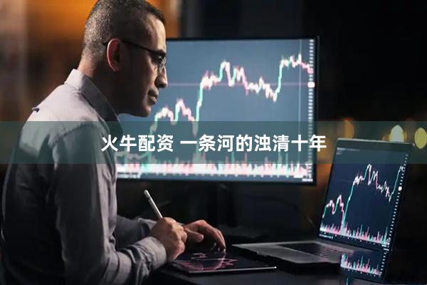 火牛配资 一条河的浊清十年