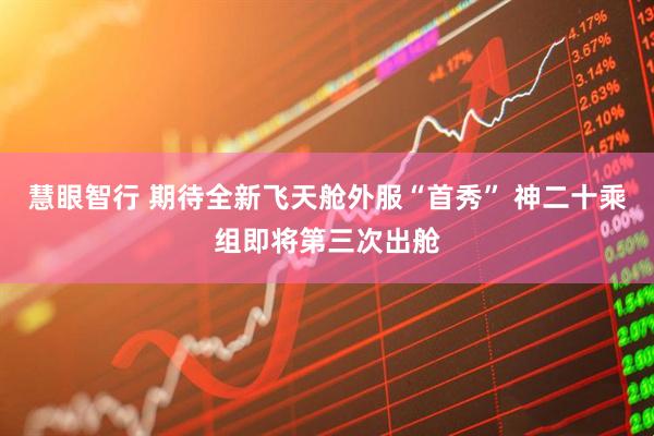慧眼智行 期待全新飞天舱外服“首秀” 神二十乘组即将第三次出舱