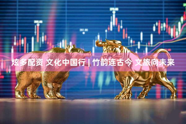 炫多配资 文化中国行 | 竹韵连古今 文旅向未来