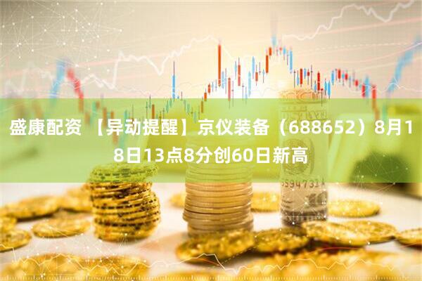 盛康配资 【异动提醒】京仪装备（688652）8月18日13点8分创60日新高