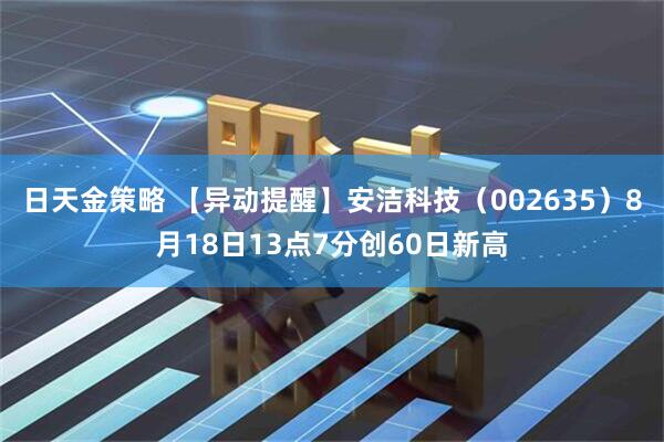 日天金策略 【异动提醒】安洁科技（002635）8月18日13点7分创60日新高