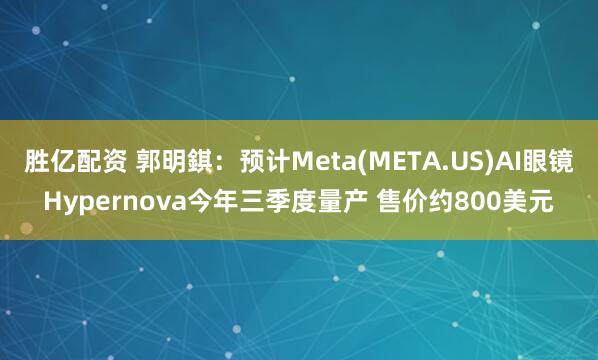 胜亿配资 郭明錤：预计Meta(META.US)AI眼镜Hypernova今年三季度量产 售价约800美元
