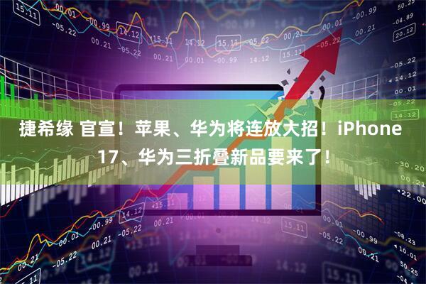 捷希缘 官宣！苹果、华为将连放大招！iPhone 17、华为三折叠新品要来了！