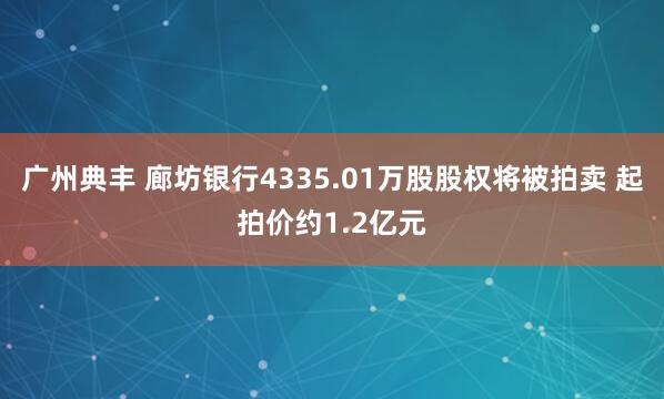 广州典丰 廊坊银行4335.01万股股权将被拍卖 起拍价约1.2亿元