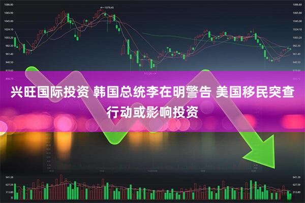兴旺国际投资 韩国总统李在明警告 美国移民突查行动或影响投资