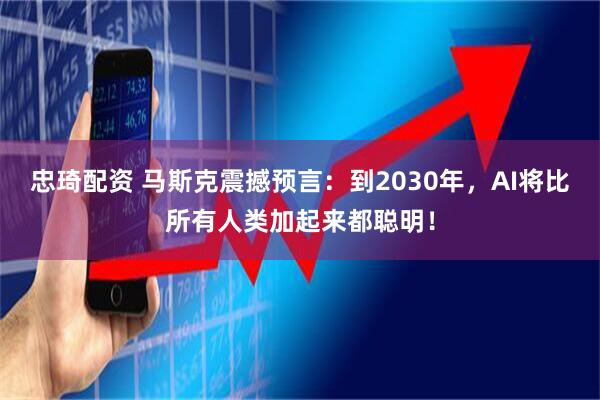 忠琦配资 马斯克震撼预言：到2030年，AI将比所有人类加起来都聪明！