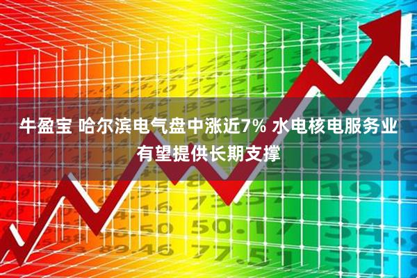 牛盈宝 哈尔滨电气盘中涨近7% 水电核电服务业有望提供长期支撑