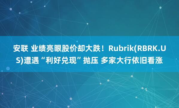 安联 业绩亮眼股价却大跌！Rubrik(RBRK.US)遭遇“利好兑现”抛压 多家大行依旧看涨