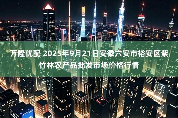 万隆优配 2025年9月21日安徽六安市裕安区紫竹林农产品批发市场价格行情