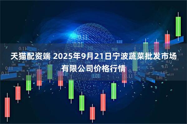 天猫配资端 2025年9月21日宁波蔬菜批发市场有限公司价格行情