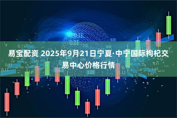 易宝配资 2025年9月21日宁夏·中宁国际枸杞交易中心价格行情
