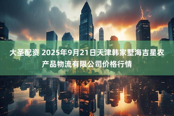 大圣配资 2025年9月21日天津韩家墅海吉星农产品物流有限公司价格行情
