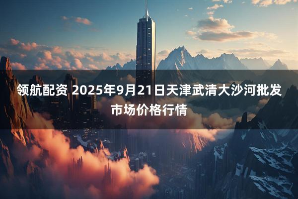 领航配资 2025年9月21日天津武清大沙河批发市场价格行情