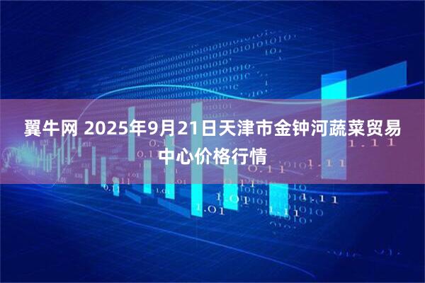 翼牛网 2025年9月21日天津市金钟河蔬菜贸易中心价格行情