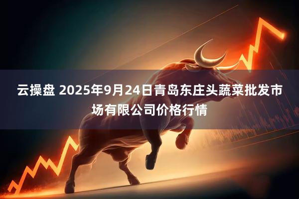 云操盘 2025年9月24日青岛东庄头蔬菜批发市场有限公司价格行情