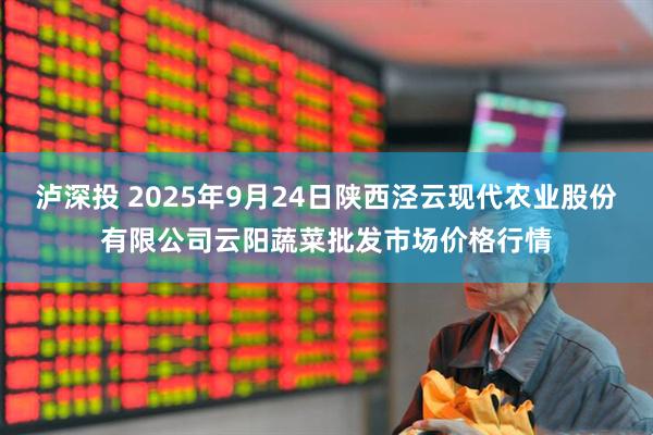 泸深投 2025年9月24日陕西泾云现代农业股份有限公司云阳蔬菜批发市场价格行情