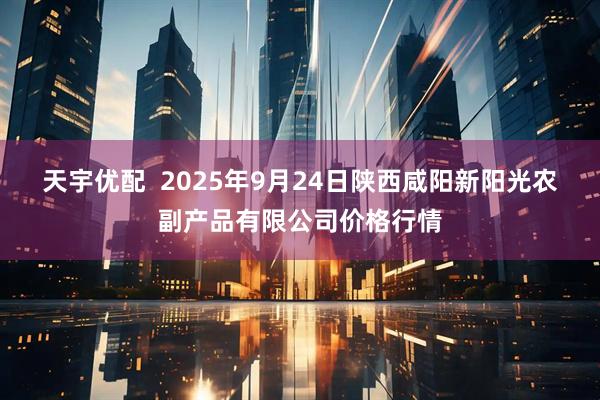 天宇优配  2025年9月24日陕西咸阳新阳光农副产品有限公司价格行情