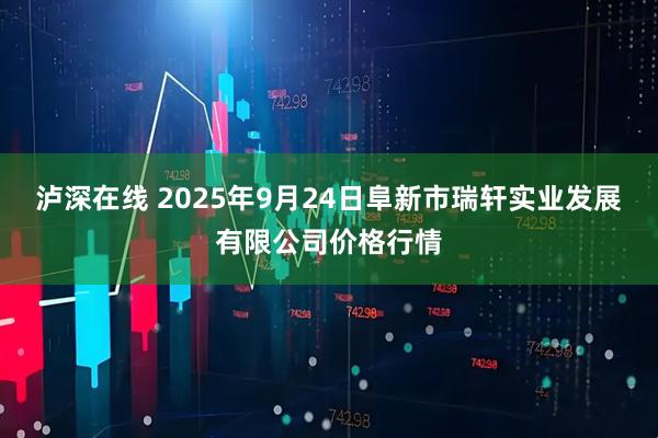 泸深在线 2025年9月24日阜新市瑞轩实业发展有限公司价格行情