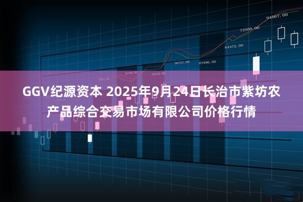 GGV纪源资本 2025年9月24日长治市紫坊农产品综合交易市场有限公司价格行情