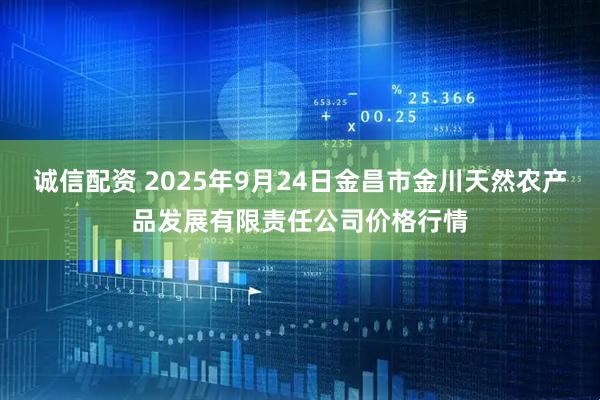 诚信配资 2025年9月24日金昌市金川天然农产品发展有限责任公司价格行情