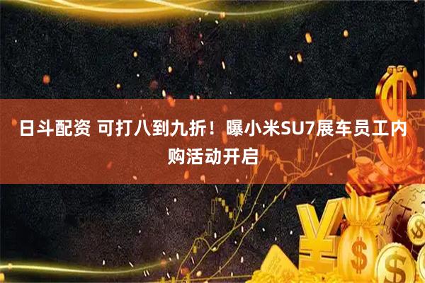 日斗配资 可打八到九折！曝小米SU7展车员工内购活动开启