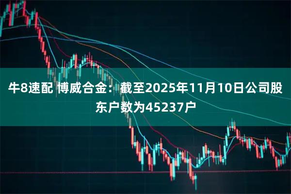 牛8速配 博威合金：截至2025年11月10日公司股东户数为45237户
