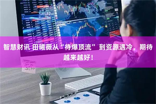 智慧财讯 田曦薇从“待爆顶流” 到资源遇冷，期待越来越好！