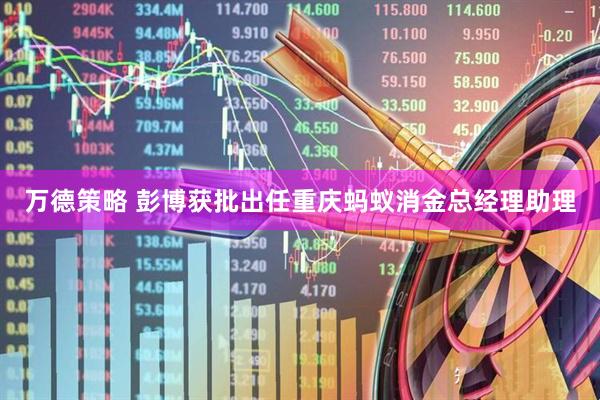 万德策略 彭博获批出任重庆蚂蚁消金总经理助理