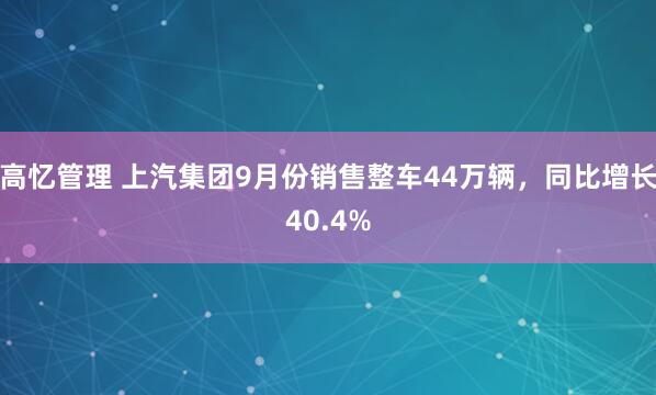 高忆管理 上汽集团9月份销售整车44万辆，同比增长40.4%