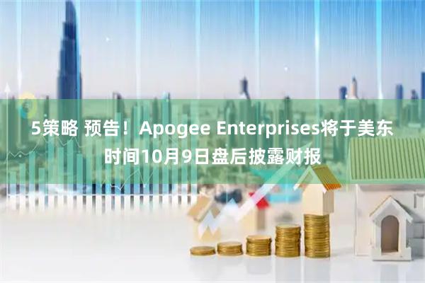 5策略 预告！Apogee Enterprises将于美东时间10月9日盘后披露财报