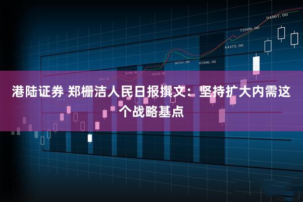 港陆证券 郑栅洁人民日报撰文：坚持扩大内需这个战略基点