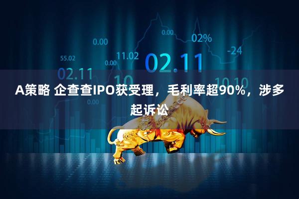 A策略 企查查IPO获受理，毛利率超90%，涉多起诉讼