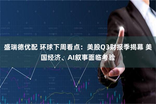 盛瑞德优配 环球下周看点：美股Q3财报季揭幕 美国经济、AI叙事面临考验