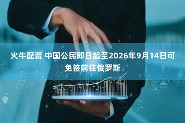 火牛配资 中国公民即日起至2026年9月14日可免签前往俄罗斯