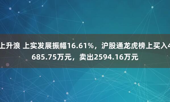 上升浪 上实发展振幅16.61%，沪股通龙虎榜上买入4685.75万元，卖出2594.16万元