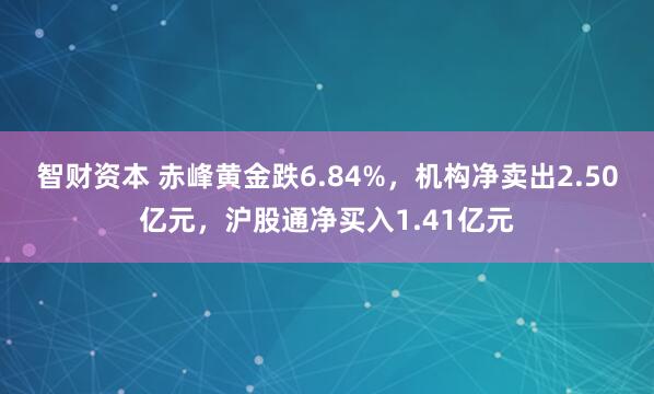 智财资本 赤峰黄金跌6.84%，机构净卖出2.50亿元，沪股通净买入1.41亿元