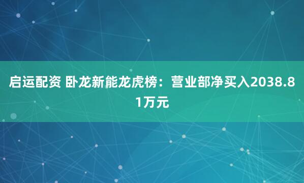 启运配资 卧龙新能龙虎榜：营业部净买入2038.81万元