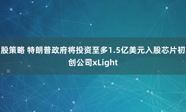 股策略 特朗普政府将投资至多1.5亿美元入股芯片初创公司xLight