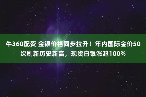 牛360配资 金银价格同步拉升！年内国际金价50次刷新历史新高，现货白银涨超100%