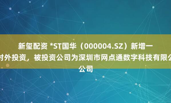 新玺配资 *ST国华（000004.SZ）新增一起对外投资，被投资公司为深圳市网点通数字科技有限公司
