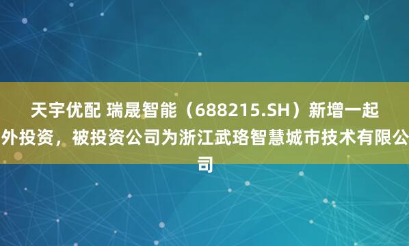 天宇优配 瑞晟智能（688215.SH）新增一起对外投资，被投资公司为浙江武珞智慧城市技术有限公司