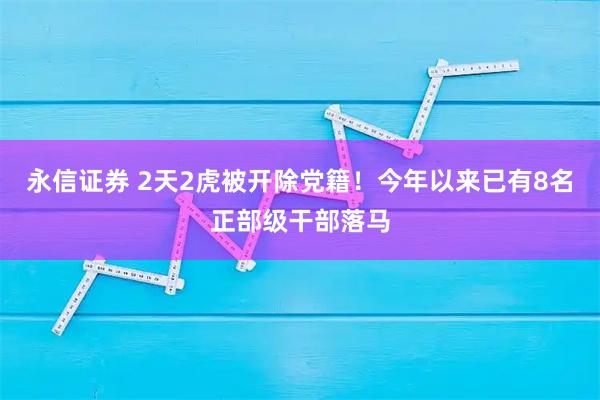 永信证券 2天2虎被开除党籍！今年以来已有8名正部级干部落马