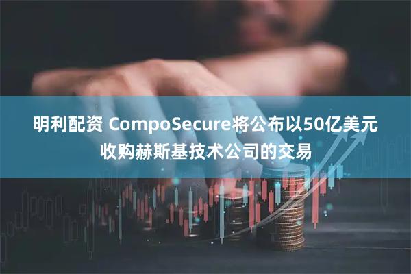 明利配资 CompoSecure将公布以50亿美元收购赫斯基技术公司的交易