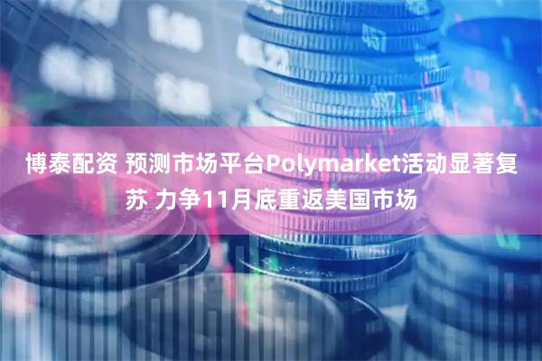 博泰配资 预测市场平台Polymarket活动显著复苏 力争11月底重返美国市场